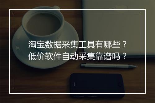 淘宝数据采集工具有哪些？低价软件自动采集靠谱吗？