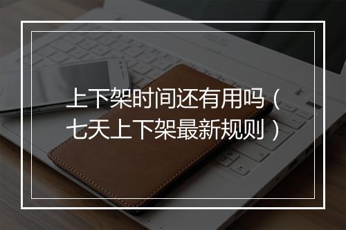 上下架时间还有用吗（七天上下架最新规则）