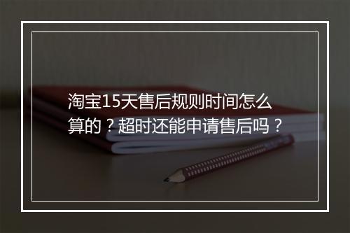 淘宝15天售后规则时间怎么算的？超时还能申请售后吗？