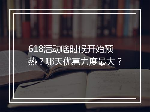 618活动啥时候开始预热？哪天优惠力度最大？