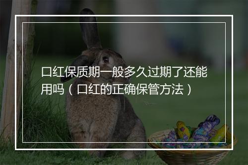 口红保质期一般多久过期了还能用吗（口红的正确保管方法）