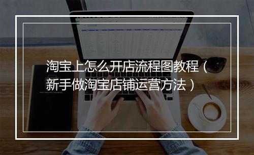 淘宝上怎么开店流程图教程（新手做淘宝店铺运营方法）