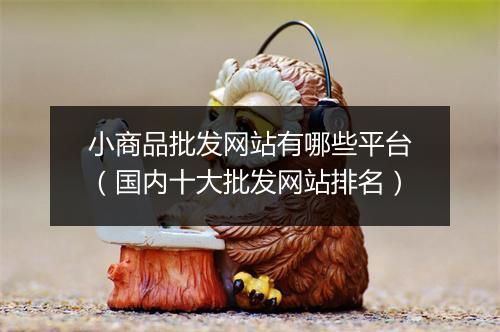小商品批发网站有哪些平台（国内十大批发网站排名）