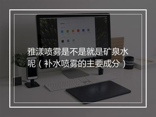 雅漾喷雾是不是就是矿泉水呢（补水喷雾的主要成分）