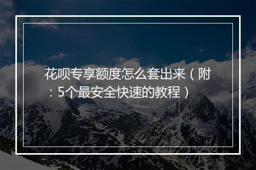 花呗专享额度怎么套出来（附：5个最安全快速的教程）