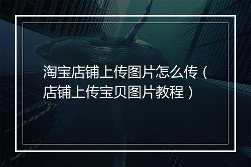 淘宝店铺上传图片怎么传（店铺上传宝贝图片教程）