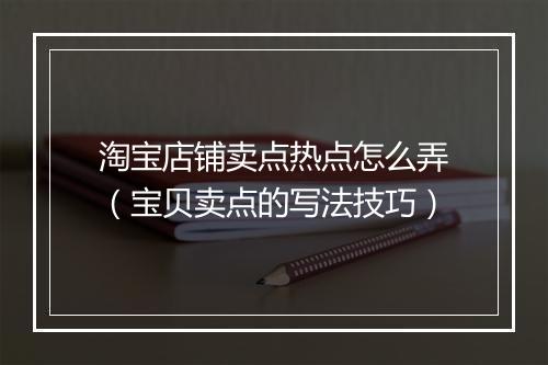 淘宝店铺卖点热点怎么弄（宝贝卖点的写法技巧）