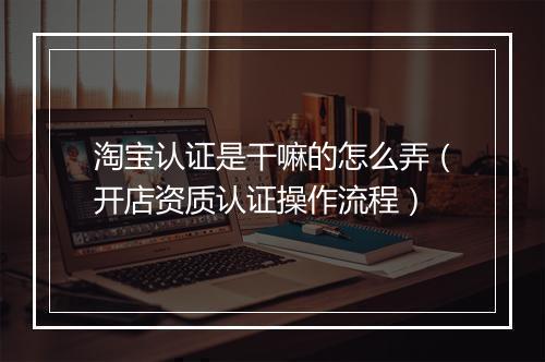 淘宝认证是干嘛的怎么弄（开店资质认证操作流程）