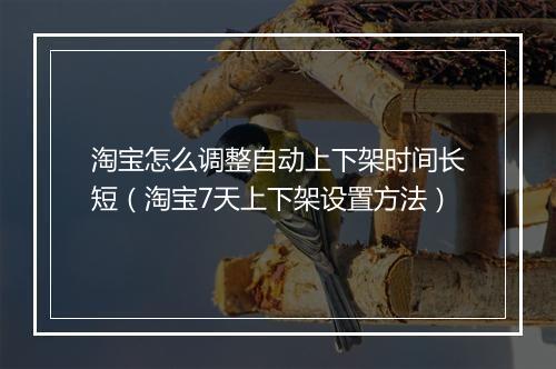 淘宝怎么调整自动上下架时间长短（淘宝7天上下架设置方法）
