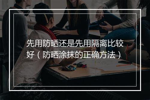 先用防晒还是先用隔离比较好（防晒涂抹的正确方法）