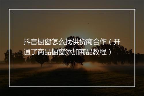 抖音橱窗怎么找供货商合作（开通了商品橱窗添加商品教程）