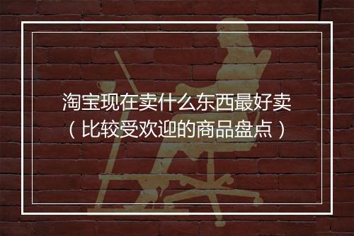淘宝现在卖什么东西最好卖（比较受欢迎的商品盘点）