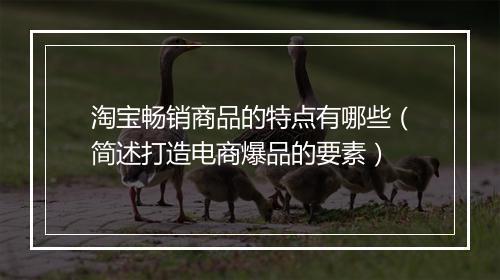 淘宝畅销商品的特点有哪些（简述打造电商爆品的要素）