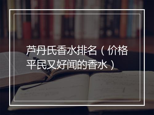 芦丹氏香水排名（价格平民又好闻的香水）