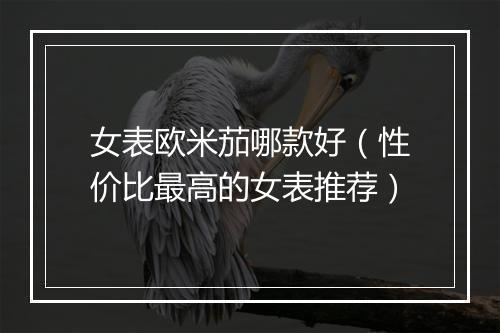 女表欧米茄哪款好（性价比最高的女表推荐）