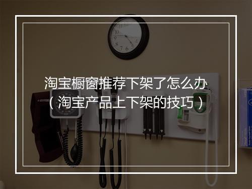 淘宝橱窗推荐下架了怎么办（淘宝产品上下架的技巧）