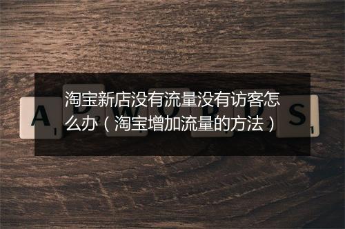 淘宝新店没有流量没有访客怎么办（淘宝增加流量的方法）