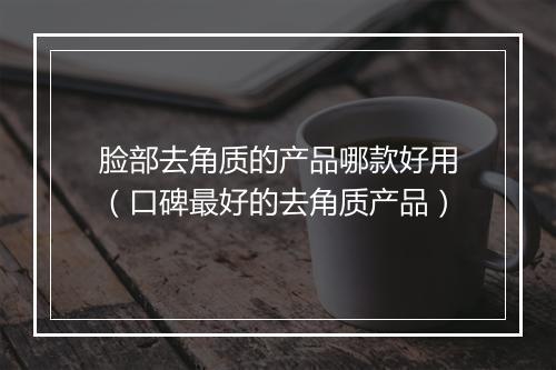 脸部去角质的产品哪款好用（口碑最好的去角质产品）