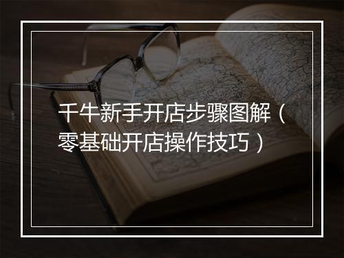 千牛新手开店步骤图解（零基础开店操作技巧）