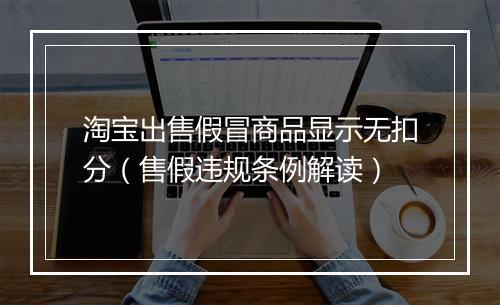 淘宝出售假冒商品显示无扣分（售假违规条例解读）