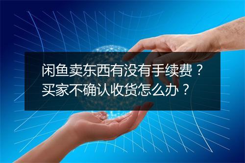 闲鱼卖东西有没有手续费？买家不确认收货怎么办？