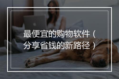 最便宜的购物软件（分享省钱的新路径）