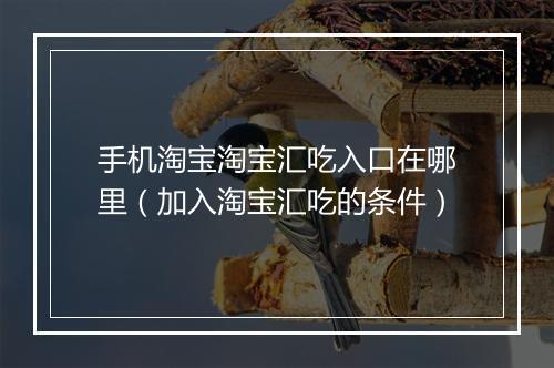 手机淘宝淘宝汇吃入口在哪里（加入淘宝汇吃的条件）