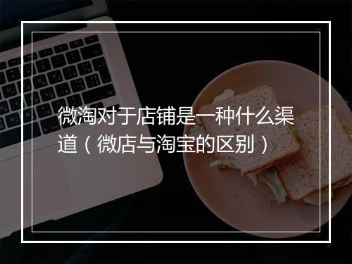 微淘对于店铺是一种什么渠道（微店与淘宝的区别）