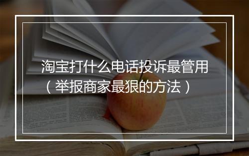 淘宝打什么电话投诉最管用（举报商家最狠的方法）