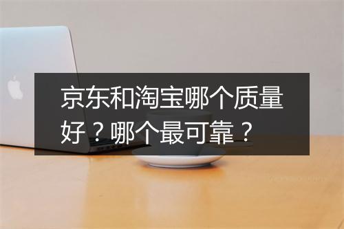 京东和淘宝哪个质量好？哪个最可靠？