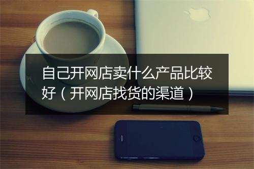 自己开网店卖什么产品比较好（开网店找货的渠道）