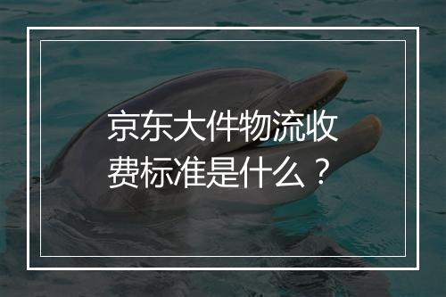 京东大件物流收费标准是什么？