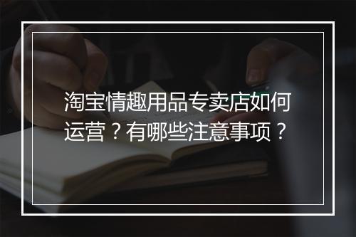 淘宝情趣用品专卖店如何运营？有哪些注意事项？