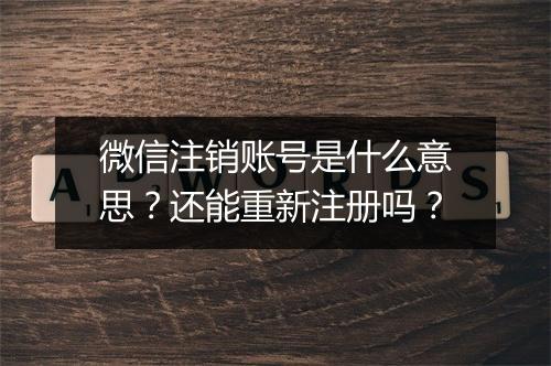 微信注销账号是什么意思？还能重新注册吗？