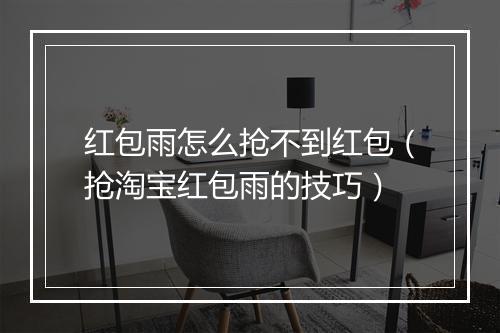 红包雨怎么抢不到红包（抢淘宝红包雨的技巧）