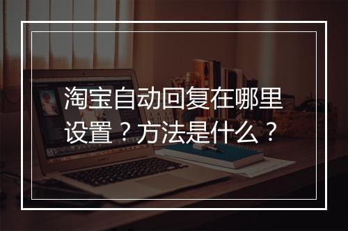 淘宝自动回复在哪里设置？方法是什么？