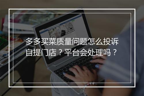 多多买菜质量问题怎么投诉自提门店？平台会处理吗？