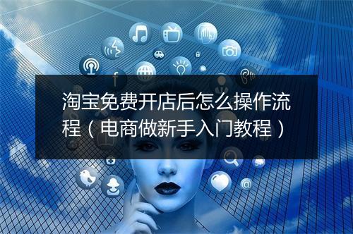 淘宝免费开店后怎么操作流程（电商做新手入门教程）