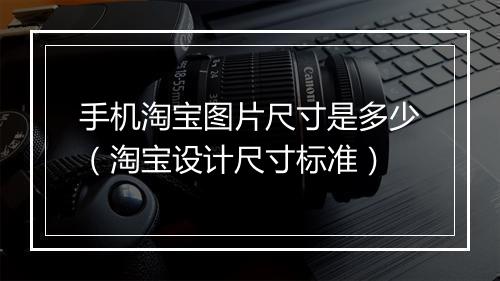 手机淘宝图片尺寸是多少（淘宝设计尺寸标准）