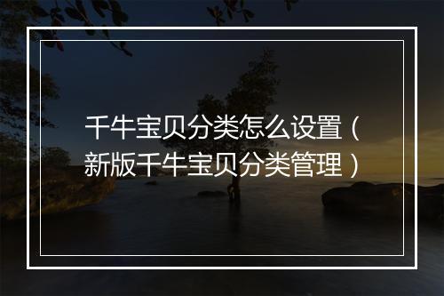 千牛宝贝分类怎么设置（新版千牛宝贝分类管理）