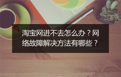 淘宝网进不去怎么办？网络故障解决方法有哪些？