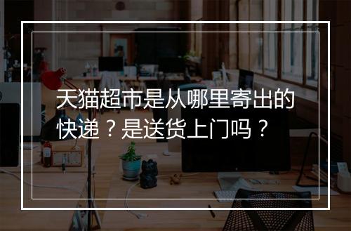 天猫超市是从哪里寄出的快递？是送货上门吗？