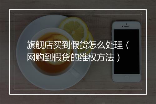 旗舰店买到假货怎么处理（网购到假货的维权方法）