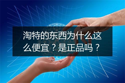 淘特的东西为什么这么便宜？是正品吗？