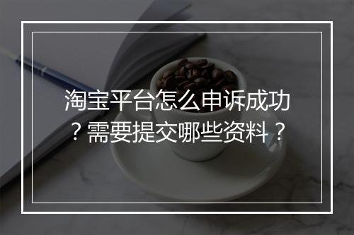 淘宝平台怎么申诉成功？需要提交哪些资料？