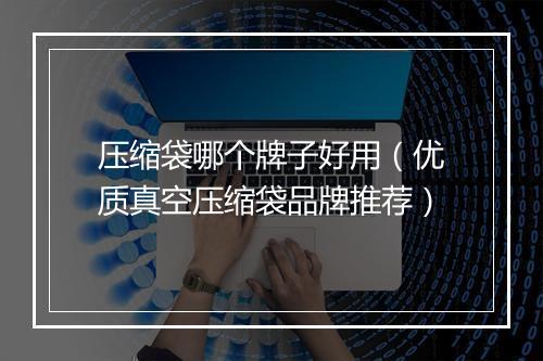 压缩袋哪个牌子好用（优质真空压缩袋品牌推荐）