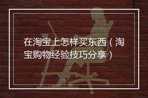 在淘宝上怎样买东西（淘宝购物经验技巧分享）
