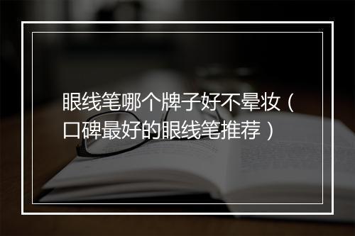 眼线笔哪个牌子好不晕妆（口碑最好的眼线笔推荐）