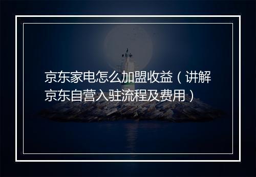 京东家电怎么加盟收益（讲解京东自营入驻流程及费用）
