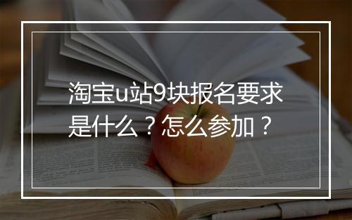 淘宝u站9块报名要求是什么？怎么参加？